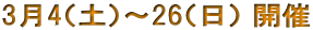 3月4（土）～26（日） 開催